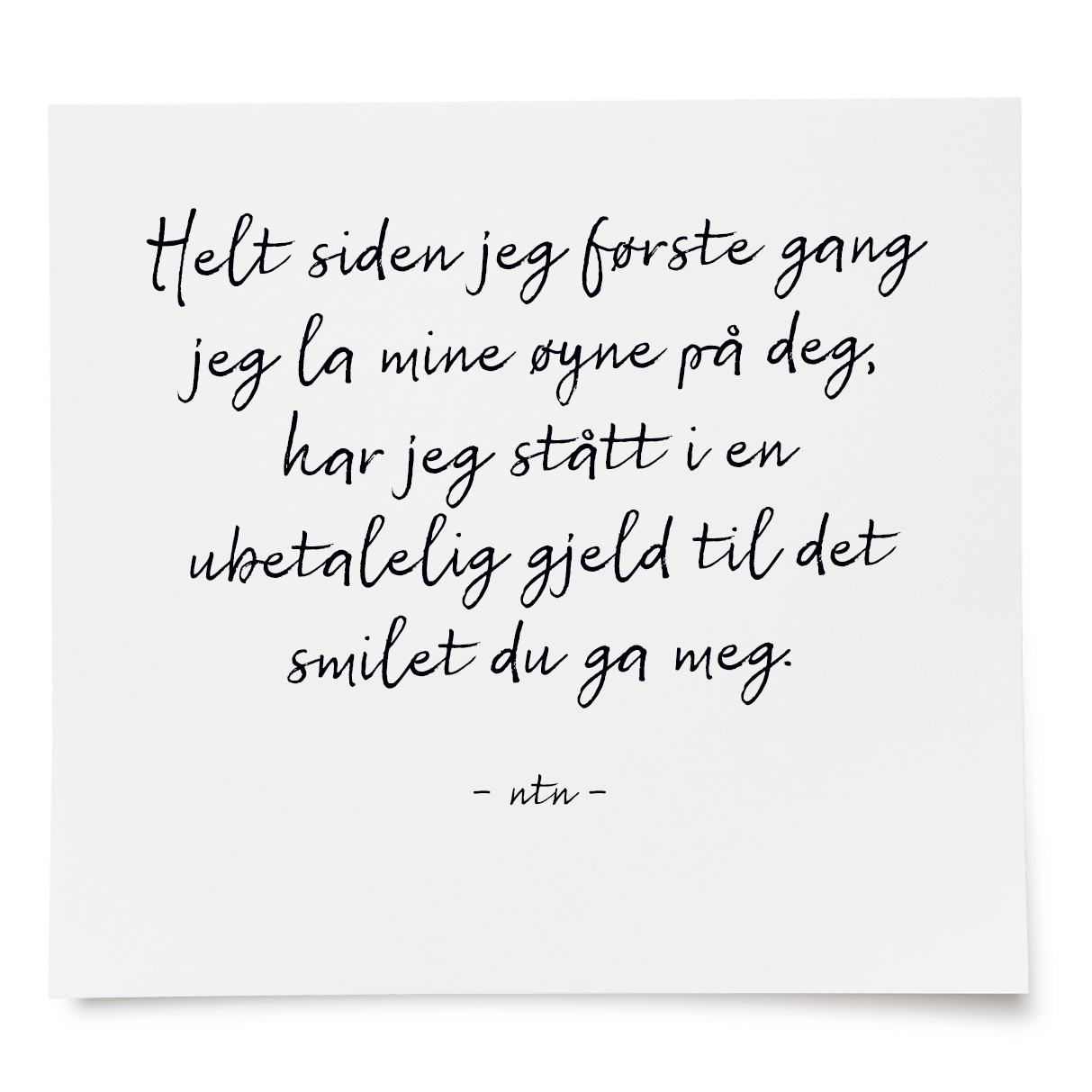 Helt siden jeg første gang jeg la mine øyne på deg, har jeg stått i en ubetalelig gjeld til det smilet du ga meg.